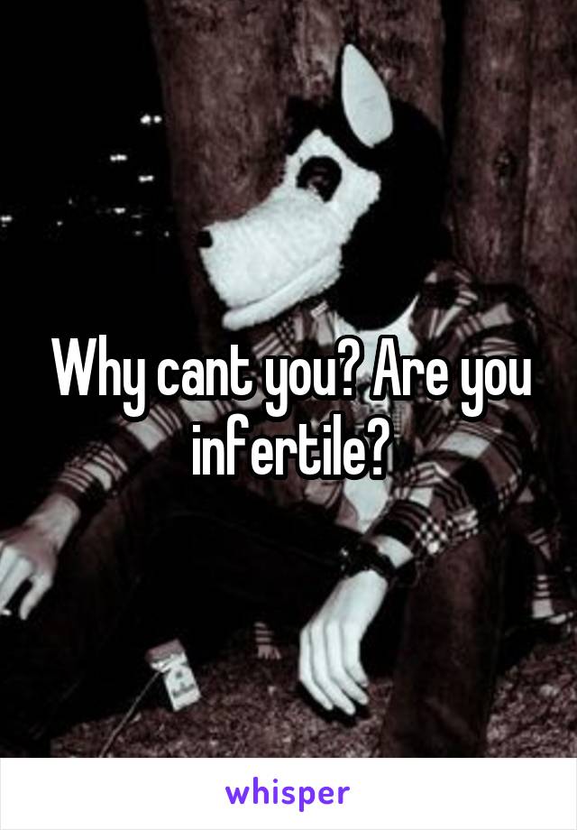 Why cant you? Are you infertile?