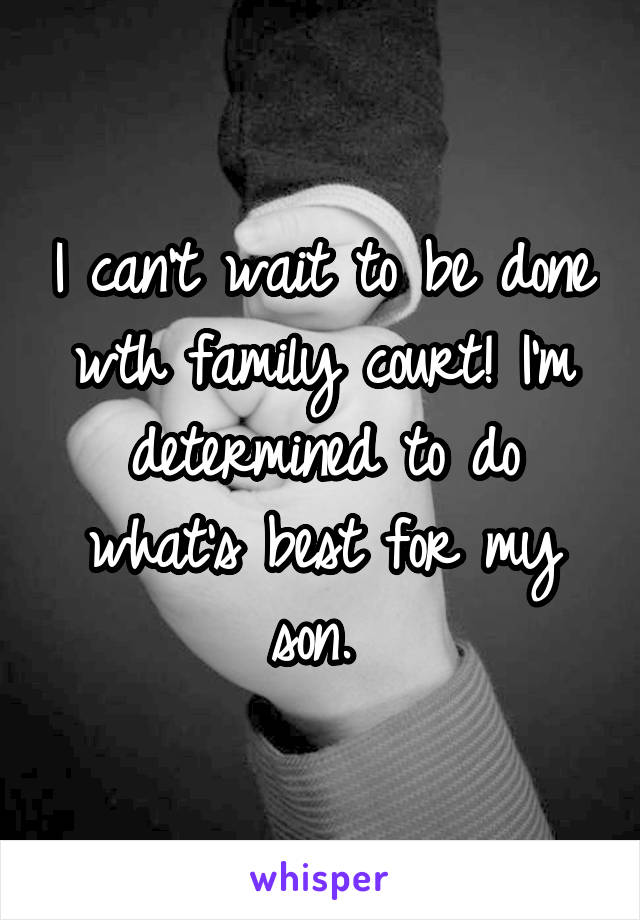 I can't wait to be done wth family court! I'm determined to do what's best for my son. 