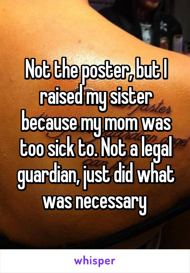 Not the poster, but I raised my sister because my mom was too sick to. Not a legal guardian, just did what was necessary 