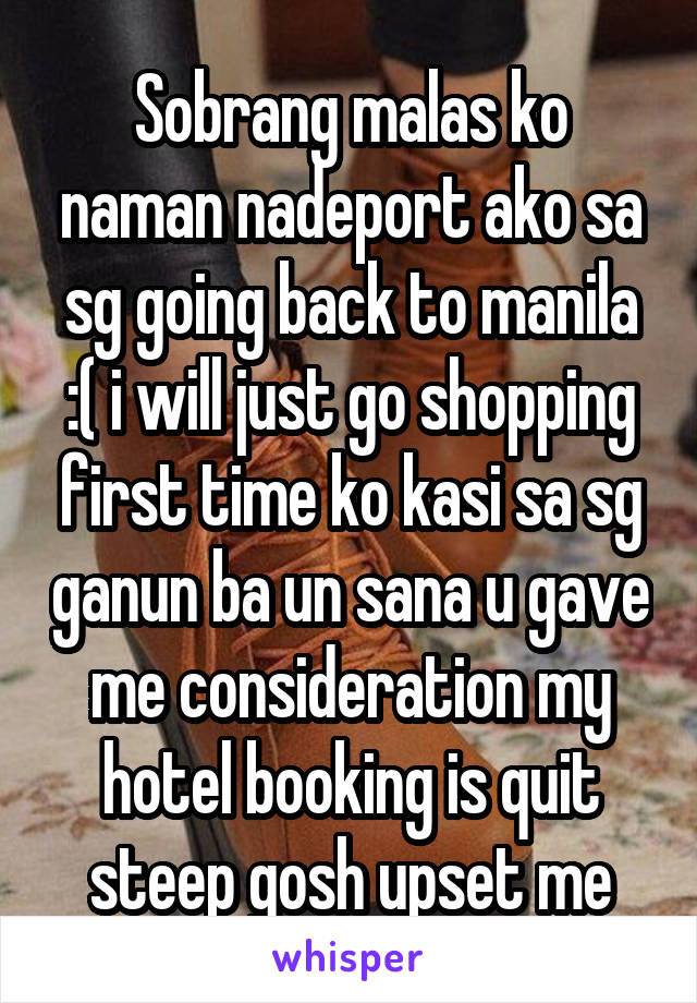 Sobrang malas ko naman nadeport ako sa sg going back to manila :( i will just go shopping first time ko kasi sa sg ganun ba un sana u gave me consideration my hotel booking is quit steep gosh upset me