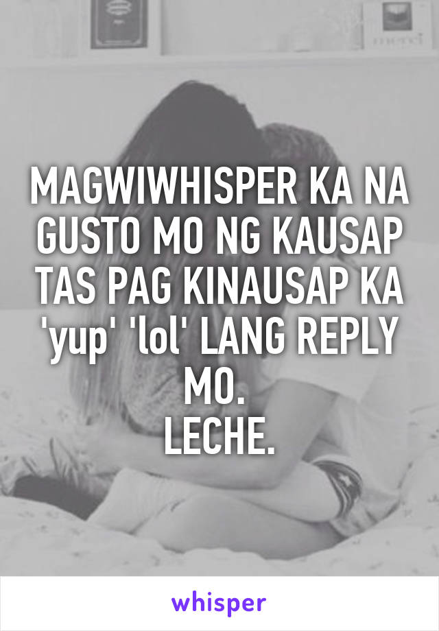 MAGWIWHISPER KA NA GUSTO MO NG KAUSAP TAS PAG KINAUSAP KA 'yup' 'lol' LANG REPLY MO. 
LECHE.