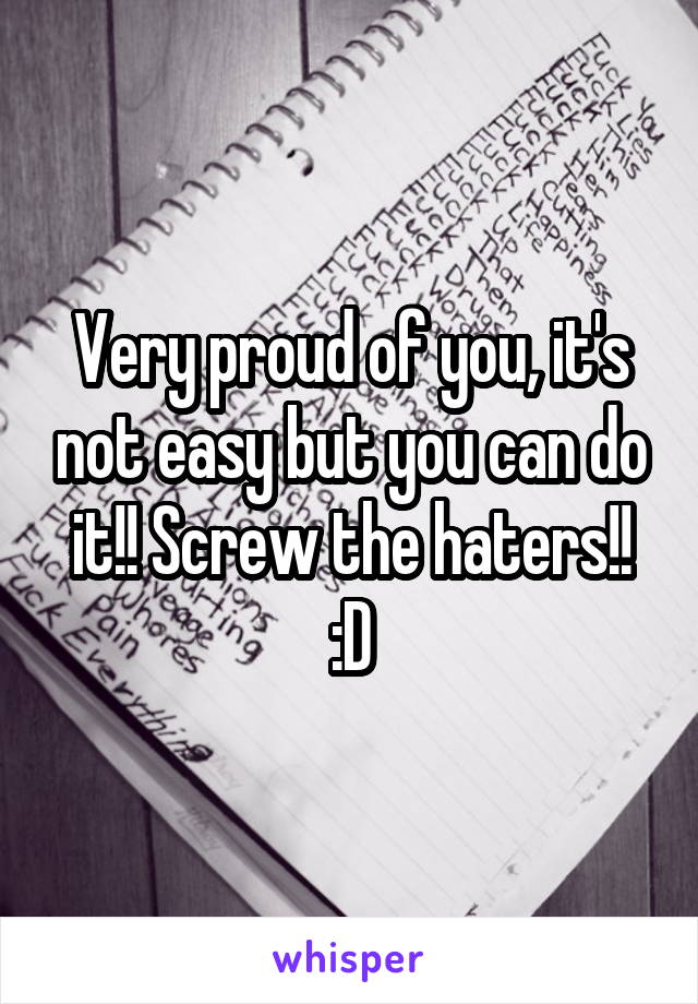 Very proud of you, it's not easy but you can do it!! Screw the haters!! :D
