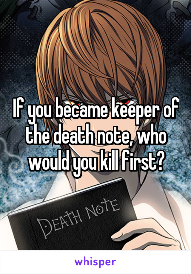 If you became keeper of the death note, who would you kill first?