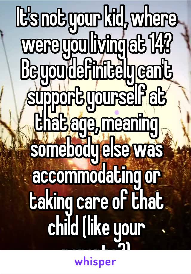 It's not your kid, where were you living at 14? Bc you definitely can't support yourself at that age, meaning somebody else was accommodating or taking care of that child (like your parents?)