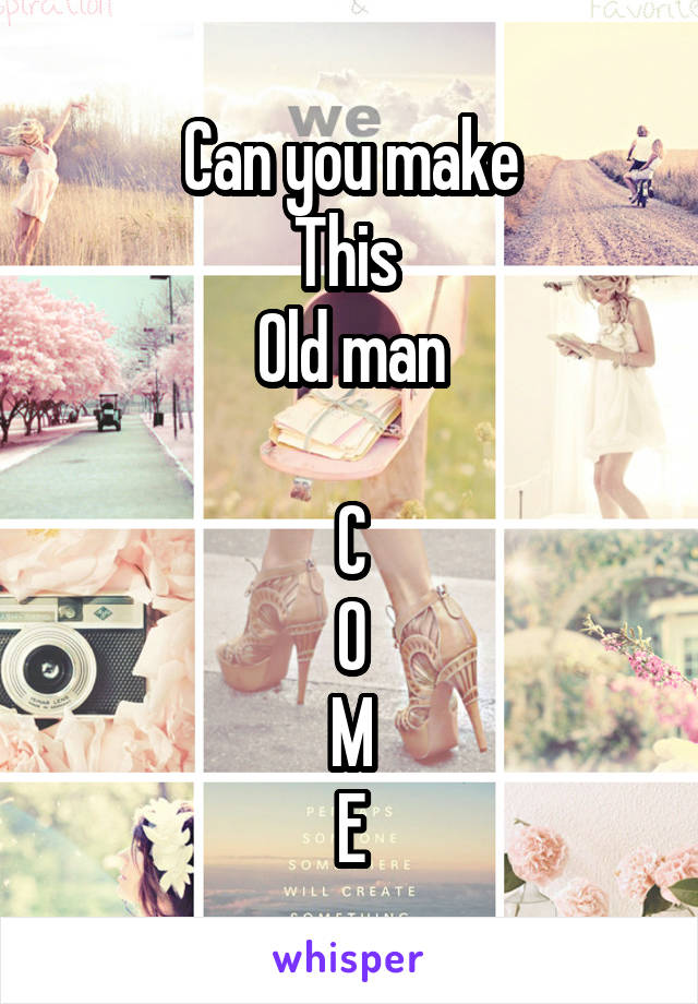 Can you make
This 
Old man

C
O
M
E