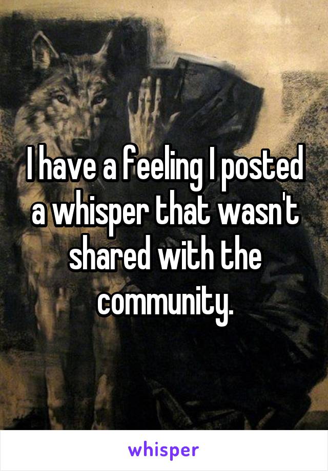 I have a feeling I posted a whisper that wasn't shared with the community.