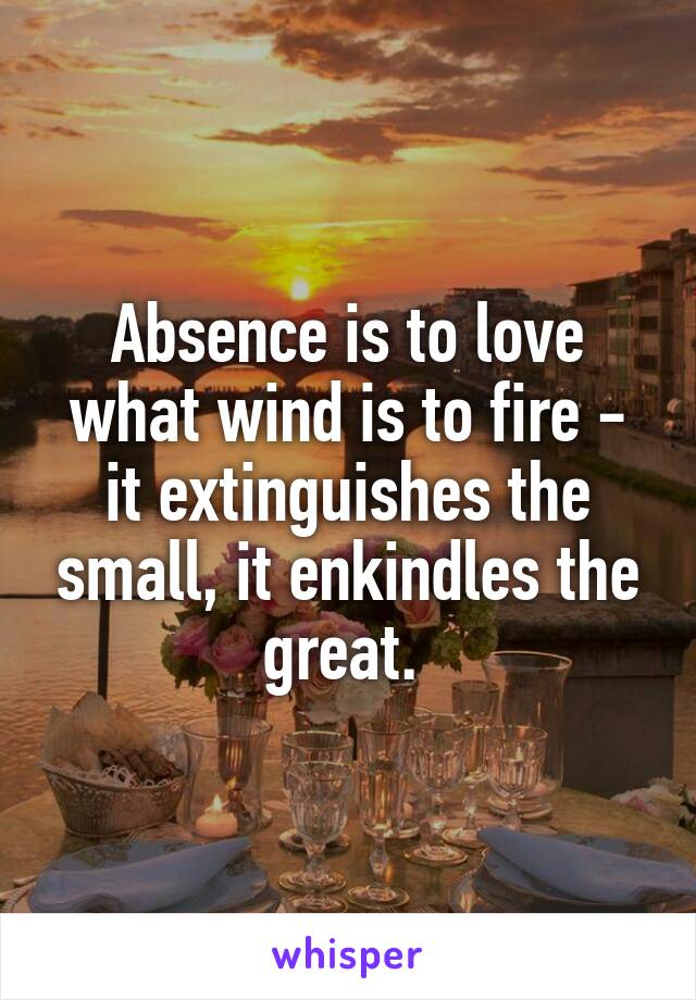 Absence is to love what wind is to fire -
it extinguishes the small, it enkindles the great. 