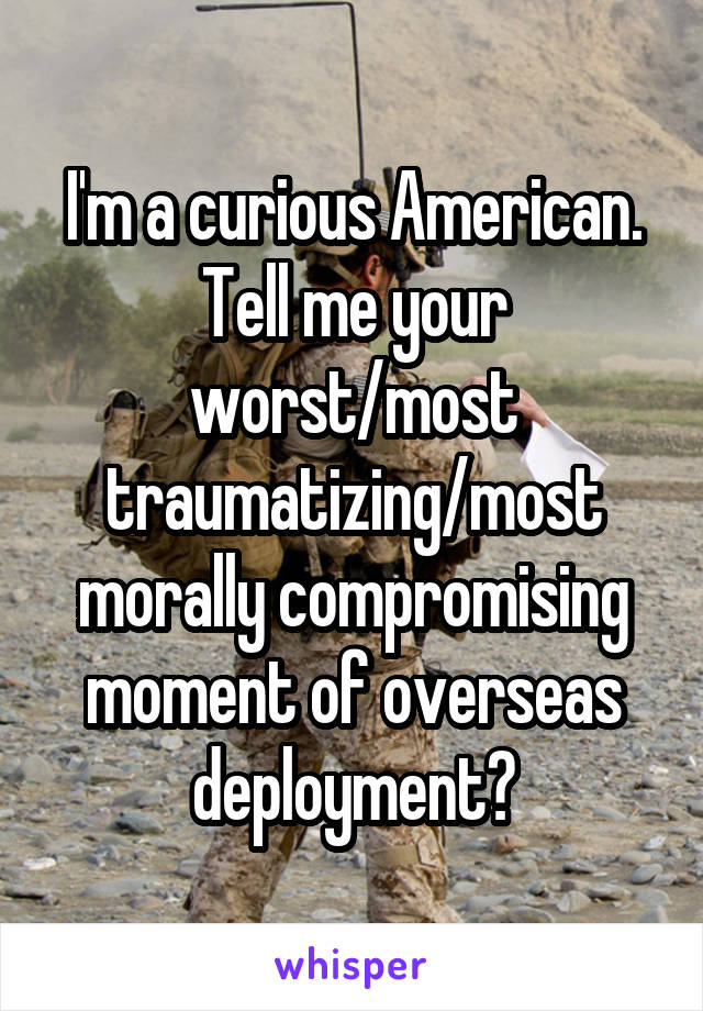 I'm a curious American. Tell me your worst/most traumatizing/most morally compromising moment of overseas deployment?