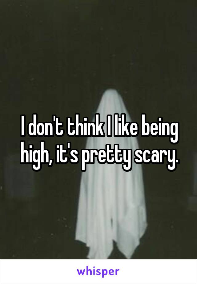 I don't think I like being high, it's pretty scary.