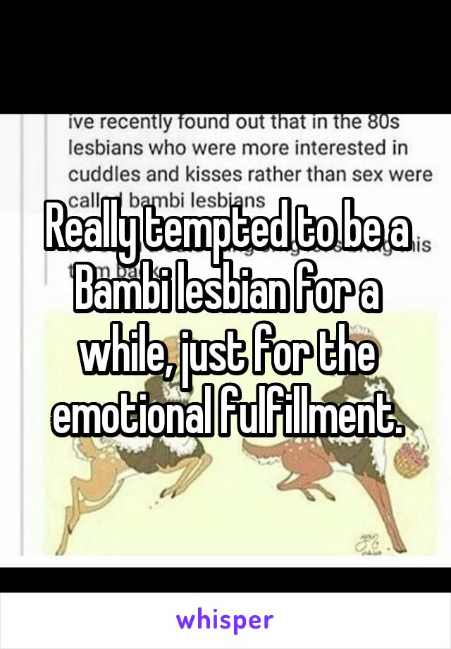 Really tempted to be a Bambi lesbian for a while, just for the emotional fulfillment.