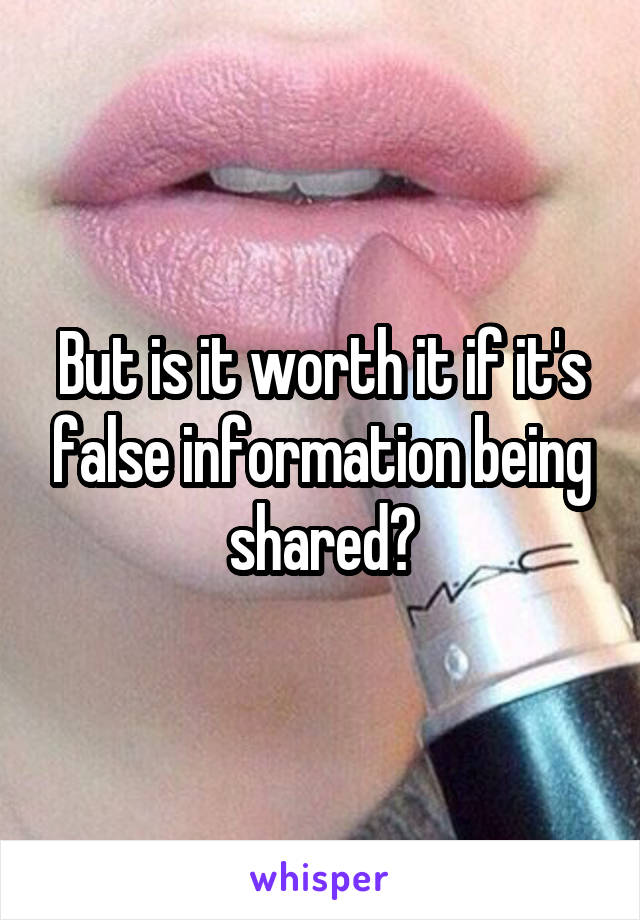 But is it worth it if it's false information being shared?