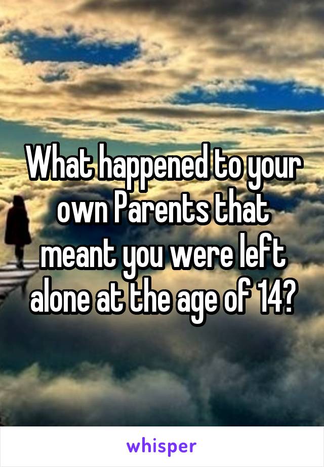 What happened to your own Parents that meant you were left alone at the age of 14?