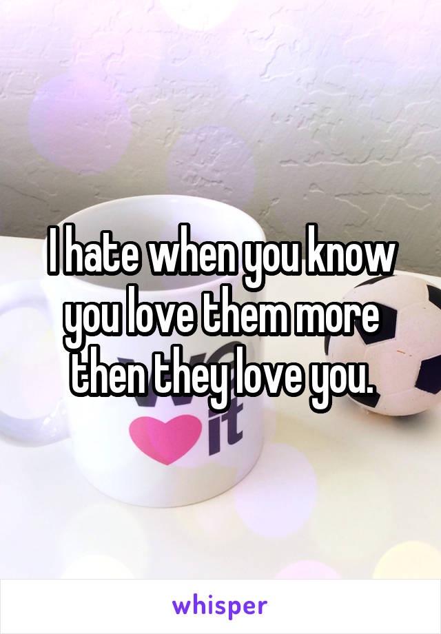 I hate when you know you love them more then they love you.