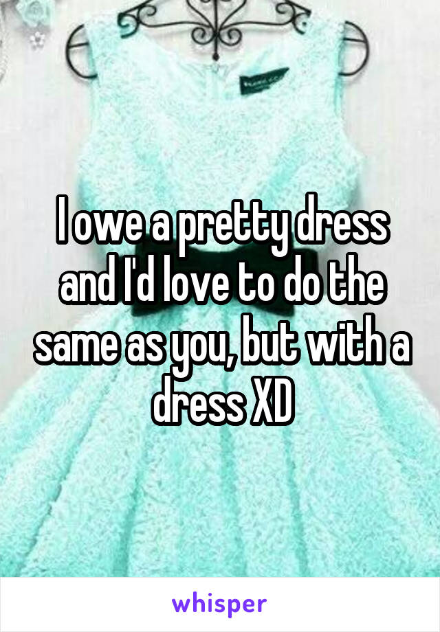 I owe a pretty dress and I'd love to do the same as you, but with a dress XD