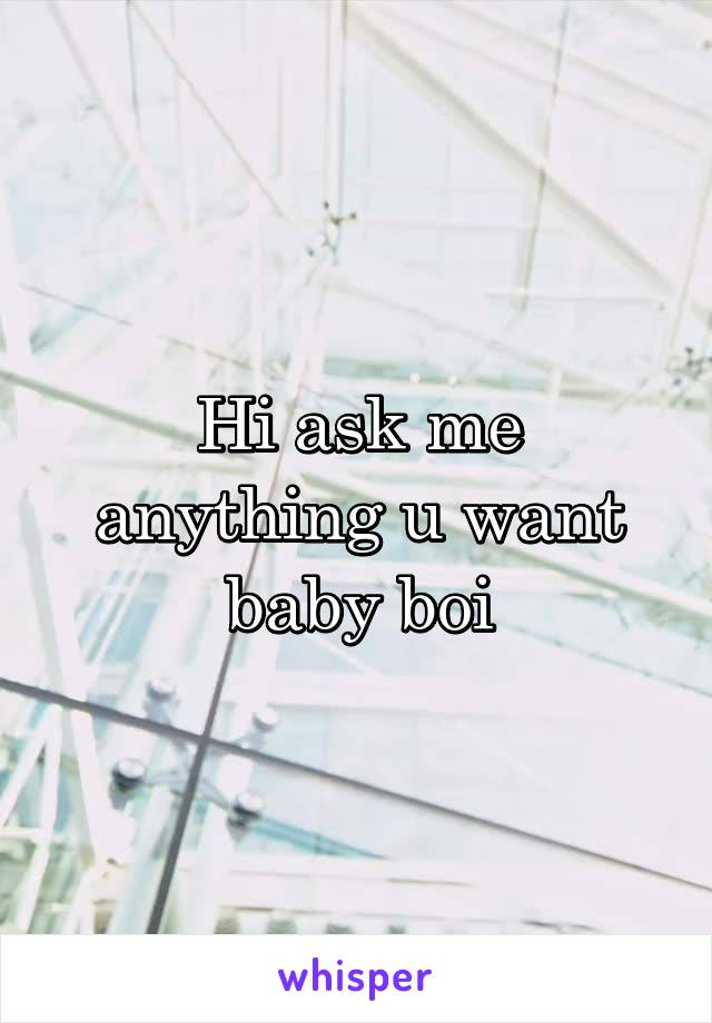 Hi ask me anything u want baby boi