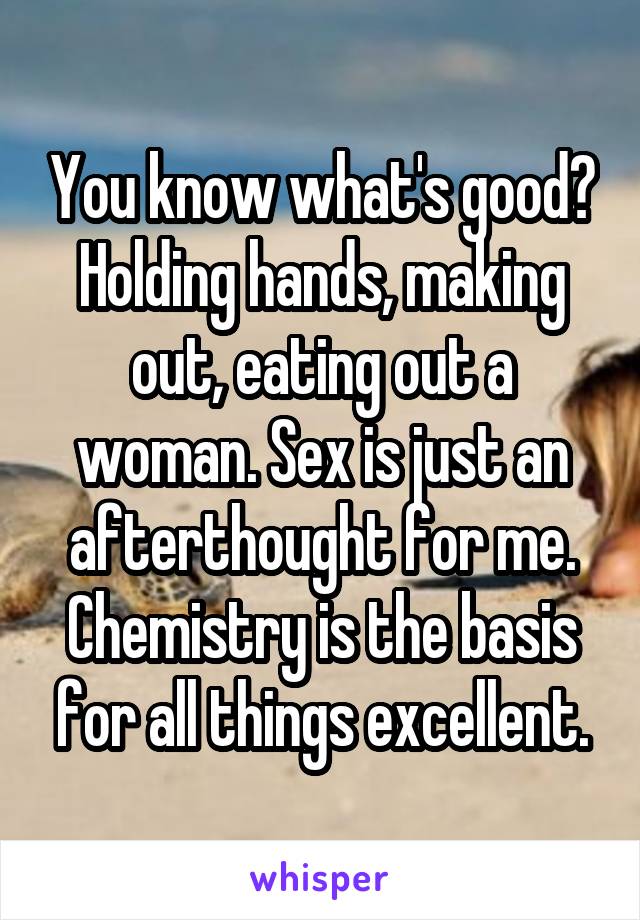 You know what's good? Holding hands, making out, eating out a woman. Sex is just an afterthought for me. Chemistry is the basis for all things excellent.