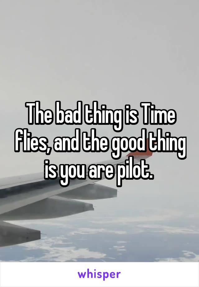 The bad thing is Time flies, and the good thing is you are pilot. 