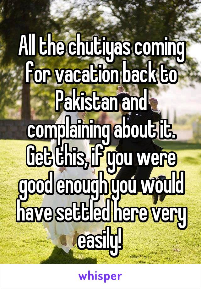 All the chutiyas coming for vacation back to Pakistan and complaining about it. Get this, if you were good enough you would have settled here very easily! 