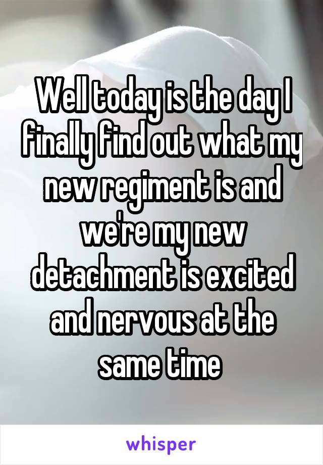 Well today is the day I finally find out what my new regiment is and we're my new detachment is excited and nervous at the same time 