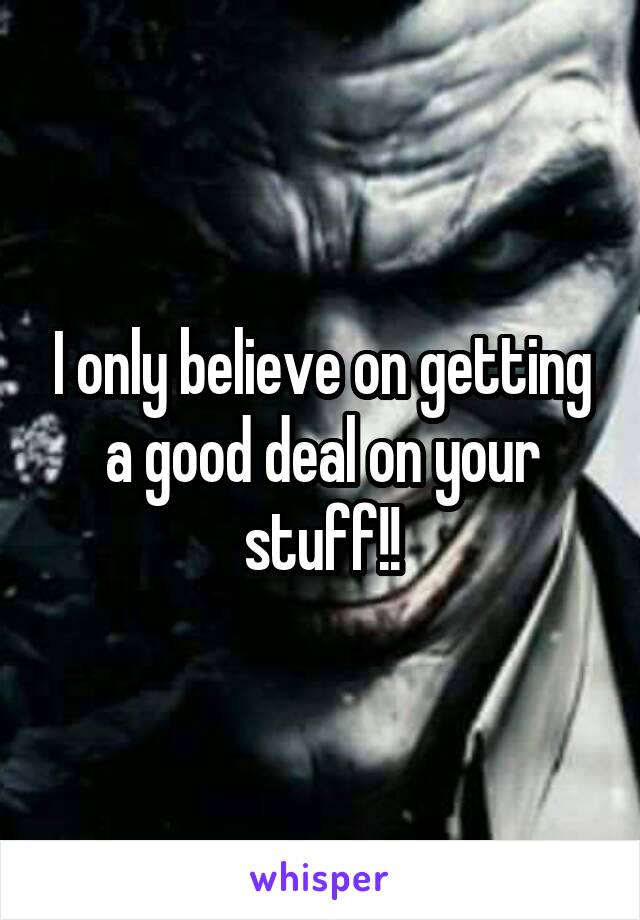 I only believe on getting a good deal on your stuff!!