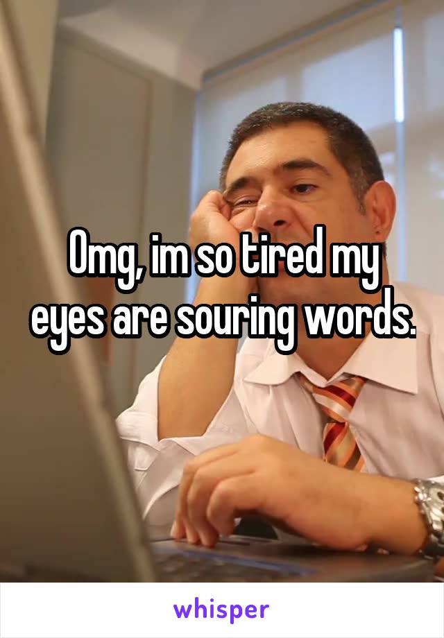 Omg, im so tired my eyes are souring words. 