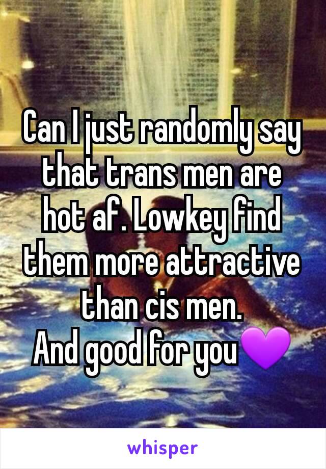 Can I just randomly say that trans men are hot af. Lowkey find them more attractive than cis men.
And good for you💜
