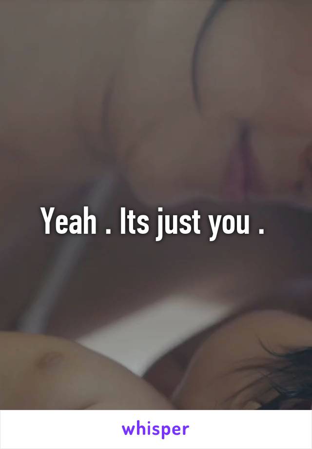 Yeah . Its just you . 