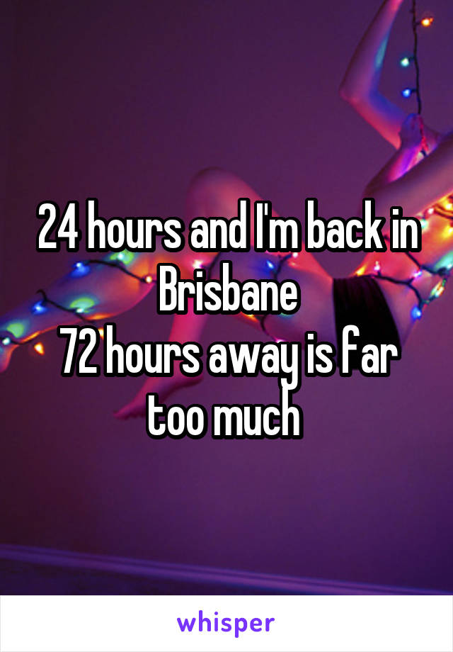 24 hours and I'm back in Brisbane
72 hours away is far too much 