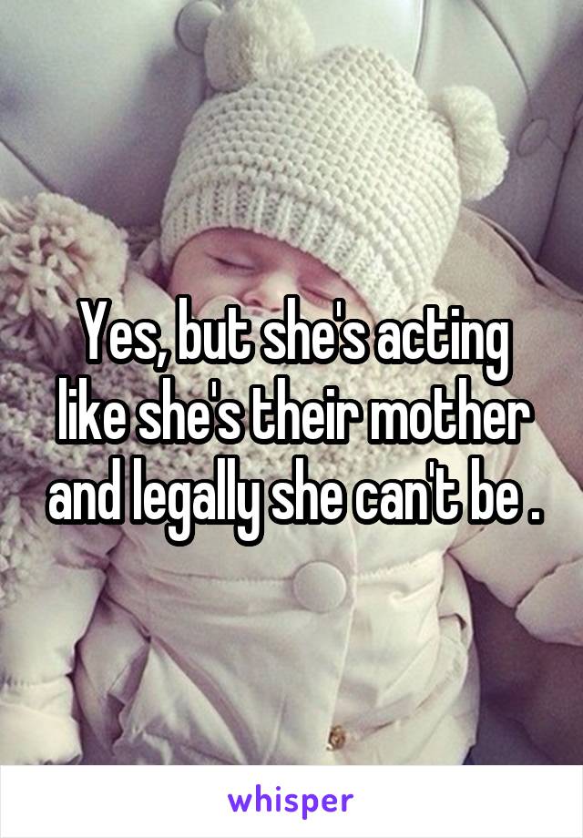 Yes, but she's acting like she's their mother and legally she can't be .