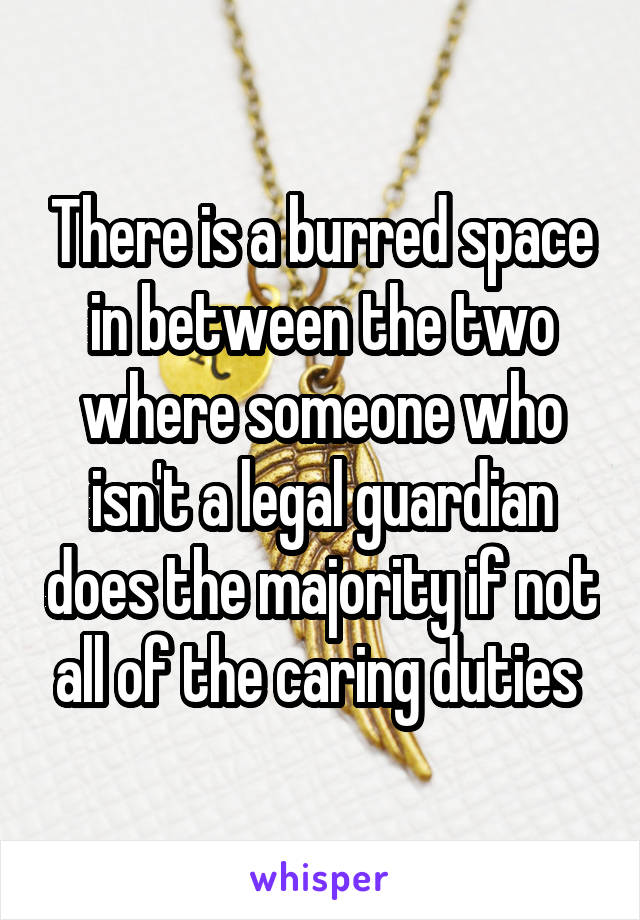 There is a burred space in between the two where someone who isn't a legal guardian does the majority if not all of the caring duties 