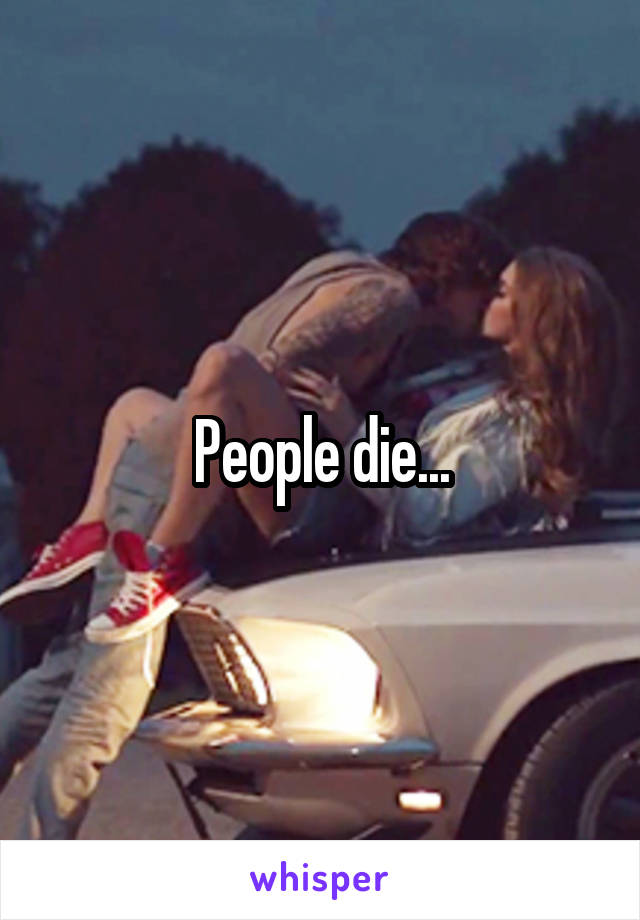 People die...