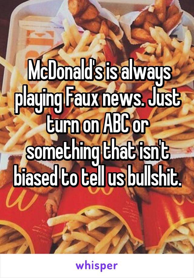  McDonald's is always playing Faux news. Just turn on ABC or something that isn't biased to tell us bullshit. 