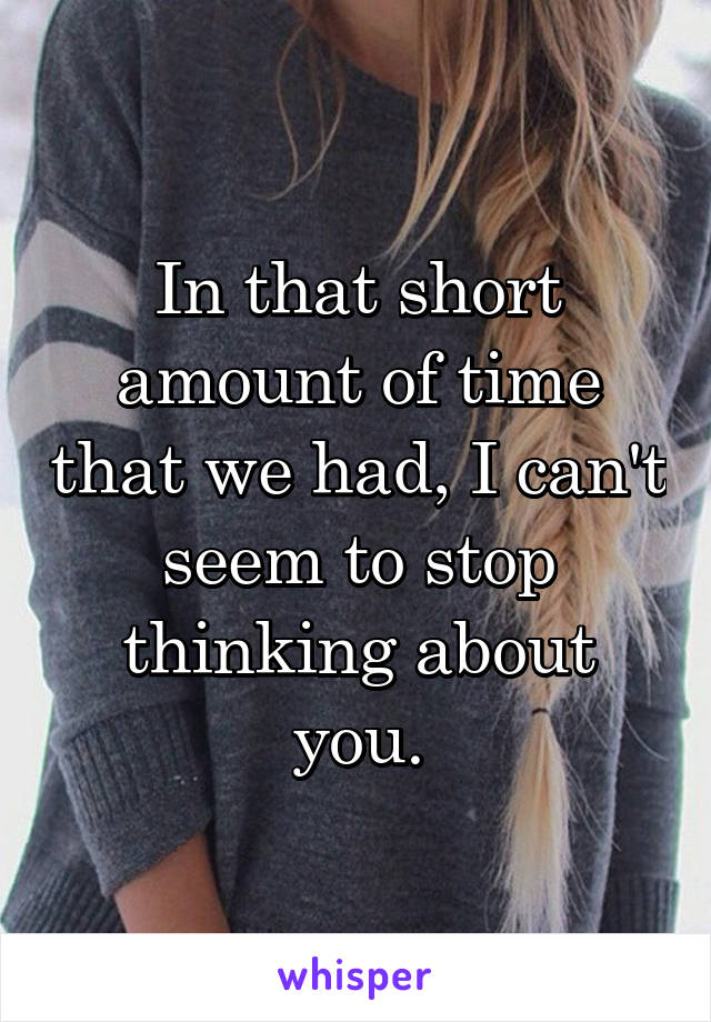 In that short amount of time that we had, I can't seem to stop thinking about you.