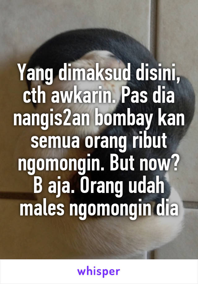 Yang dimaksud disini, cth awkarin. Pas dia nangis2an bombay kan semua orang ribut ngomongin. But now? B aja. Orang udah males ngomongin dia