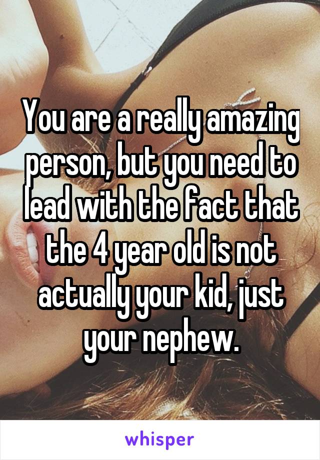 You are a really amazing person, but you need to lead with the fact that the 4 year old is not actually your kid, just your nephew.