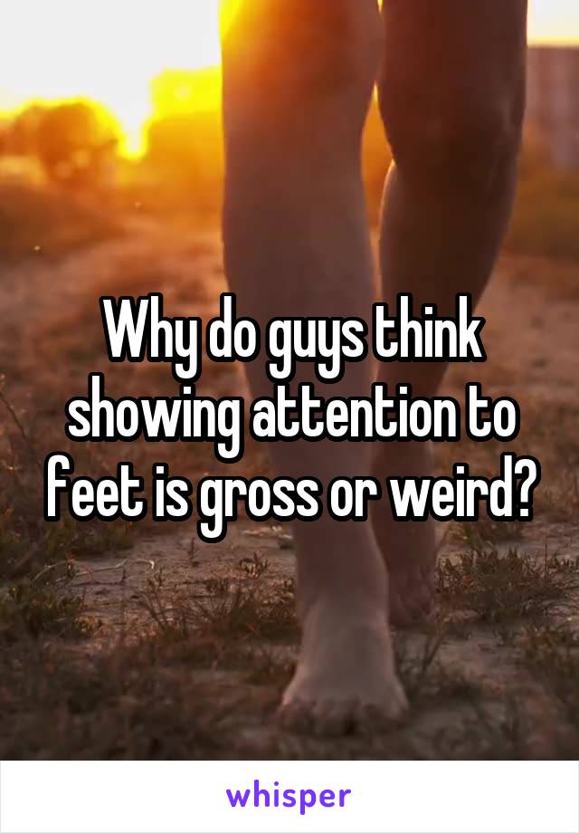 Why do guys think showing attention to feet is gross or weird?