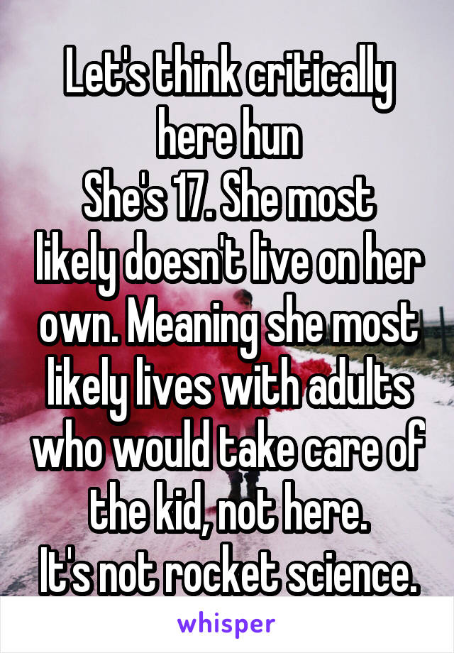 Let's think critically here hun
She's 17. She most likely doesn't live on her own. Meaning she most likely lives with adults who would take care of the kid, not here.
It's not rocket science.