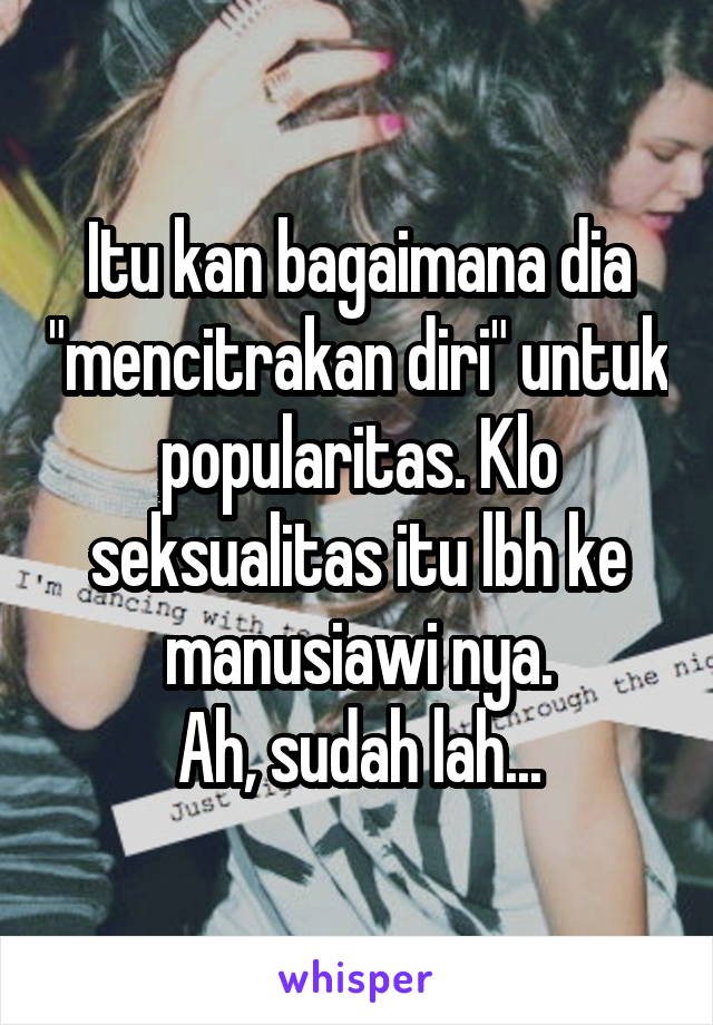 Itu kan bagaimana dia "mencitrakan diri" untuk popularitas. Klo seksualitas itu lbh ke manusiawi nya.
Ah, sudah lah...