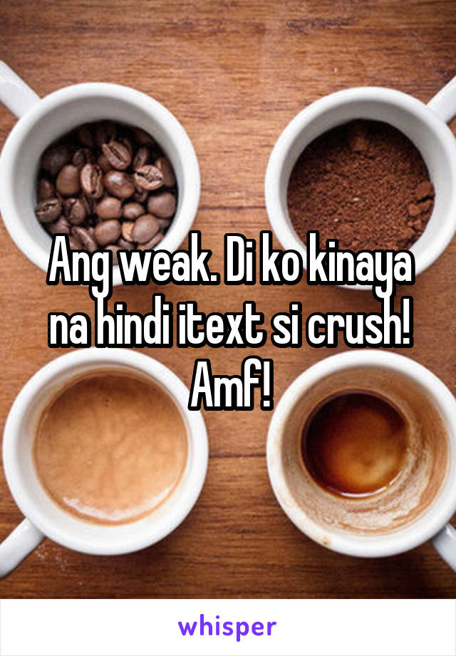 Ang weak. Di ko kinaya na hindi itext si crush! Amf!