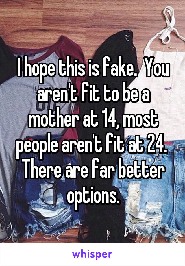 I hope this is fake.  You aren't fit to be a mother at 14, most people aren't fit at 24.  There are far better options.