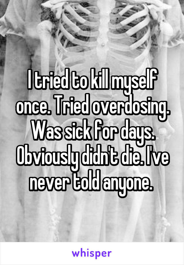 I tried to kill myself once. Tried overdosing. Was sick for days. Obviously didn't die. I've never told anyone. 