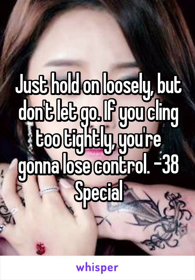 Just hold on loosely, but don't let go. If you cling too tightly, you're gonna lose control. -38 Special