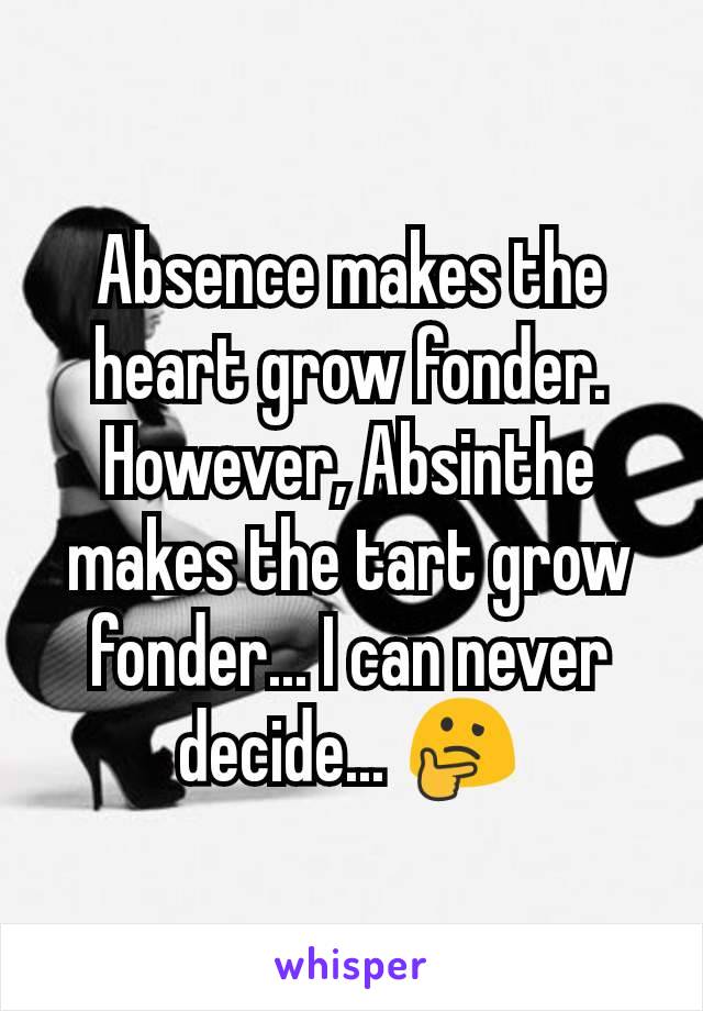 Absence makes the heart grow fonder. However, Absinthe makes the tart grow fonder... I can never decide... 🤔