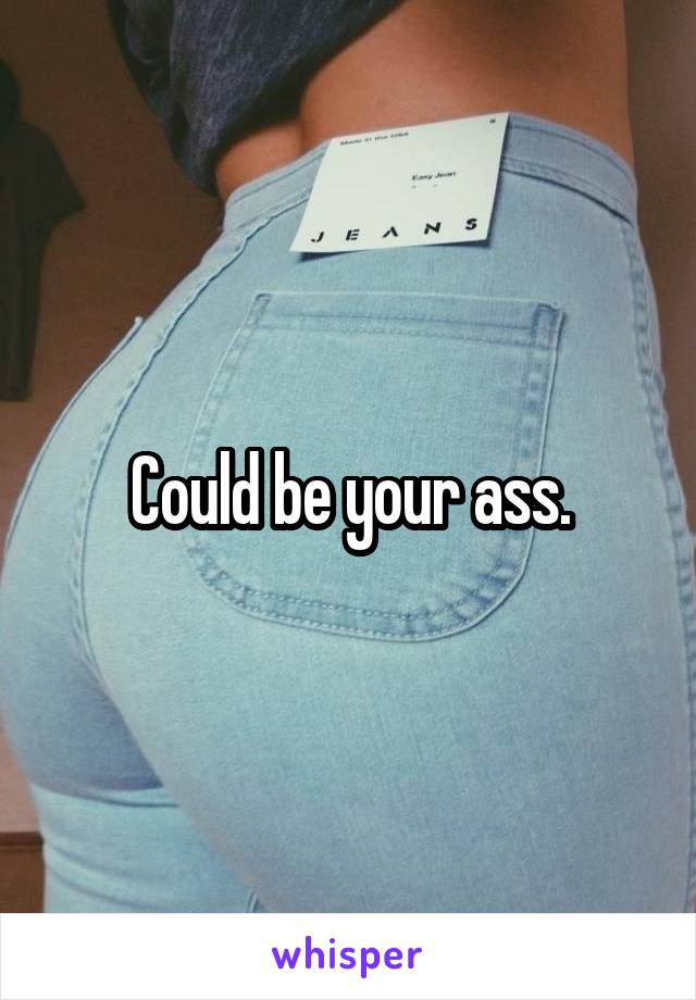 Could be your ass.