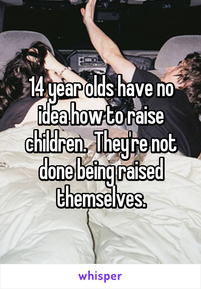 14 year olds have no idea how to raise children.  They're not done being raised themselves.