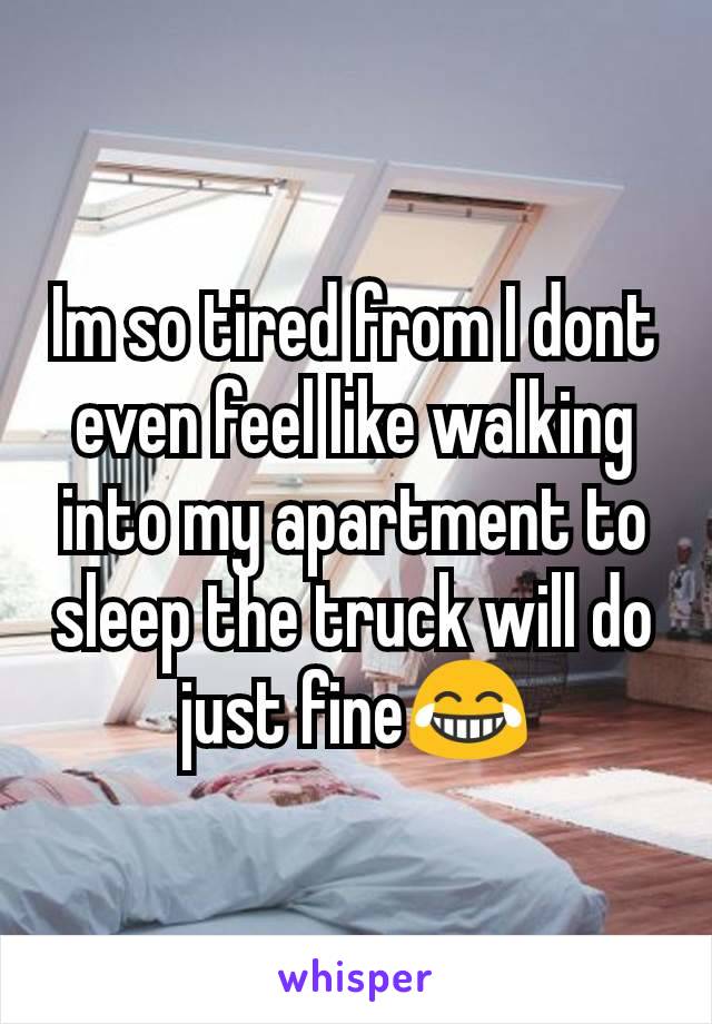 Im so tired from I dont even feel like walking into my apartment to sleep the truck will do just fine😂