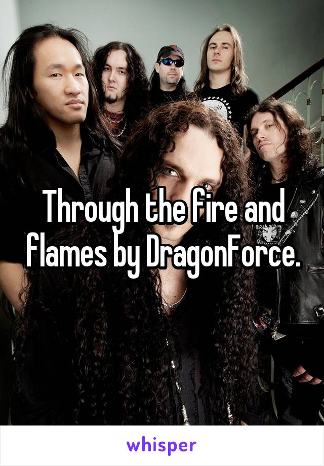 Through the fire and flames by DragonForce.