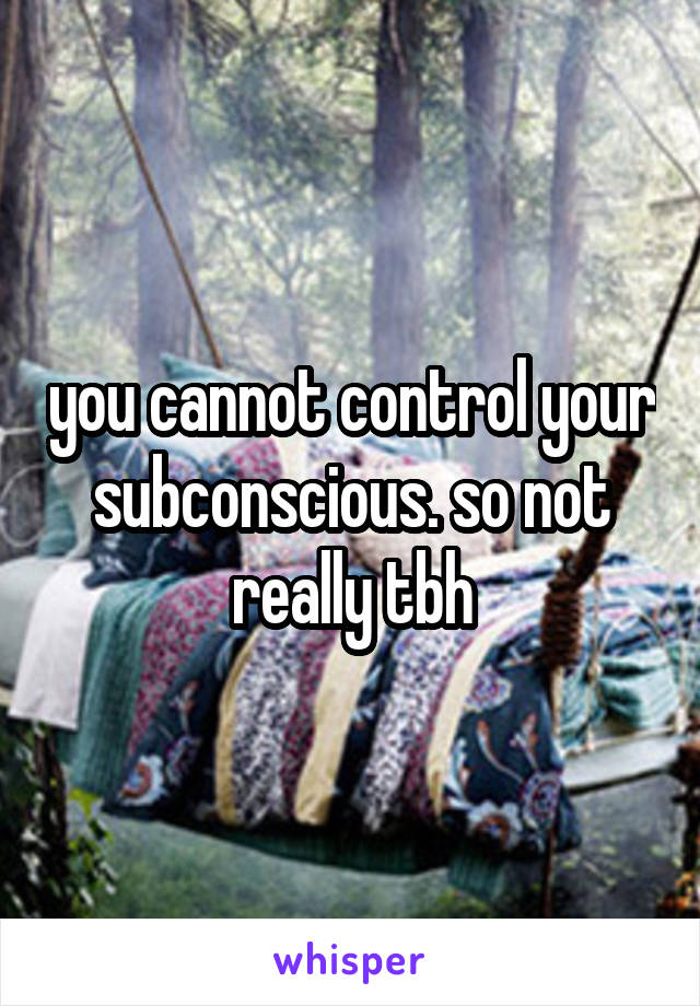 you cannot control your subconscious. so not really tbh
