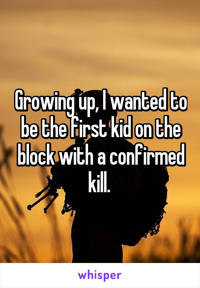 Growing up, I wanted to be the first kid on the block with a confirmed kill. 