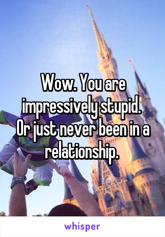 Wow. You are impressively stupid. 
Or just never been in a relationship. 